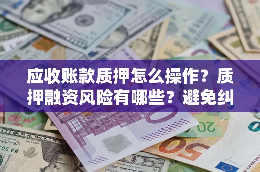北京应收账款质押怎么操作？质押融资风险有哪些？避免纠纷高效融资技巧