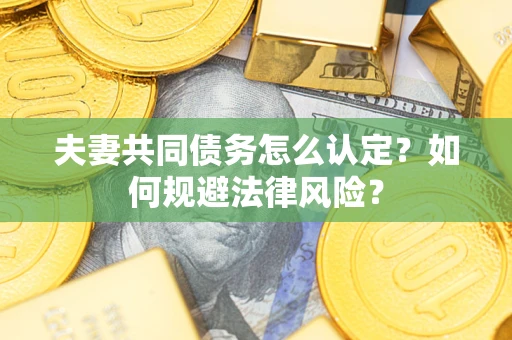 北京夫妻共同债务怎么认定？如何规避法律风险？