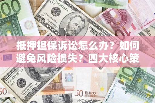 北京抵押担保诉讼怎么办？如何避免风险损失？四大核心策略全解读