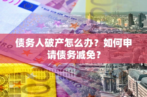 北京债务人破产怎么办？如何申请债务减免？