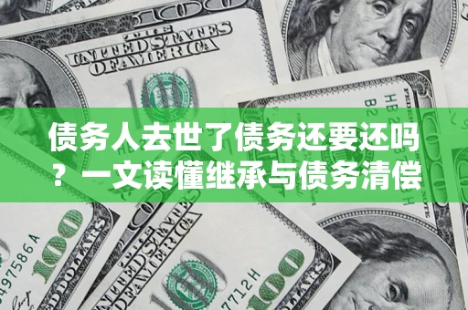 北京债务人去世了债务还要还吗？一文读懂继承与债务清偿