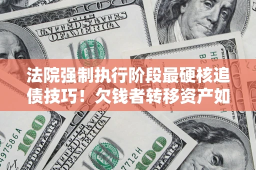 北京法院强制执行阶段最硬核追债技巧！欠钱者转移资产如何破解？