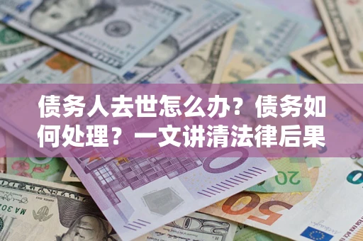 北京债务人去世怎么办？债务如何处理？一文讲清法律后果