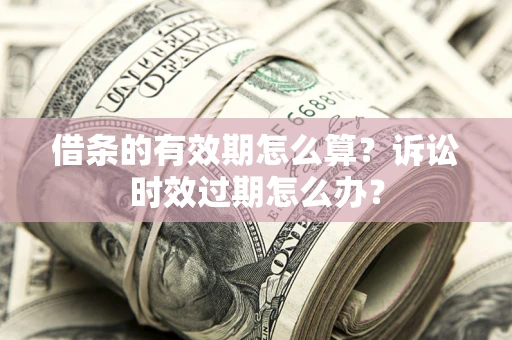 北京借条的有效期怎么算？诉讼时效过期怎么办？