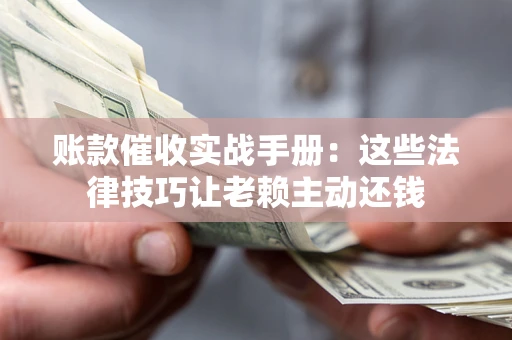 北京账款催收实战手册：这些法律技巧让老赖主动还钱