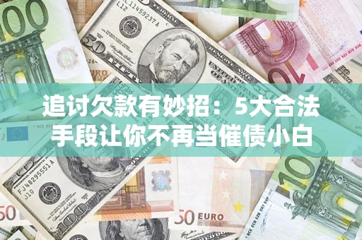 北京追讨欠款有妙招：5大合法手段让你不再当催债小白