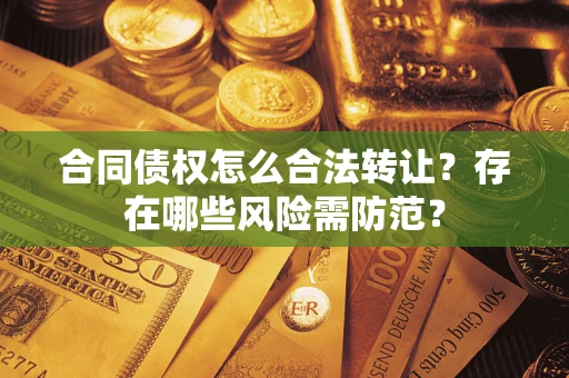 北京合同债权怎么合法转让？存在哪些风险需防范？