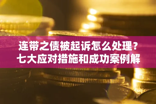 北京连带之债被起诉怎么处理？七大应对措施和成功案例解析
