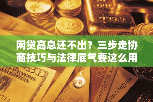 北京网贷高息还不出？三步走协商技巧与法律底气要这么用