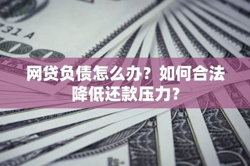 北京网贷负债怎么办？如何合法降低还款压力？