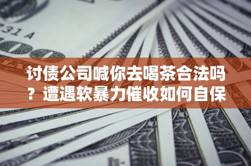 北京讨债公司喊你去喝茶合法吗？遭遇软暴力催收如何自保？