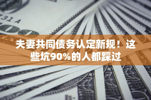 北京夫妻共同债务认定新规！这些坑90%的人都踩过