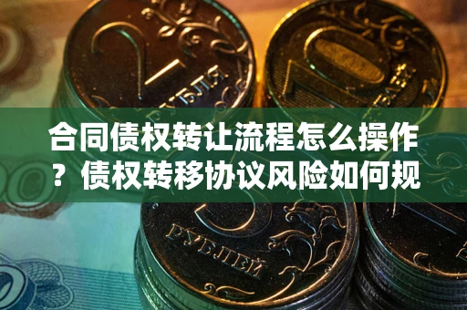北京合同债权转让流程怎么操作？债权转移协议风险如何规避？