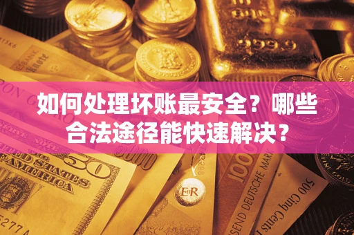 北京如何处理坏账最安全？哪些合法途径能快速解决？