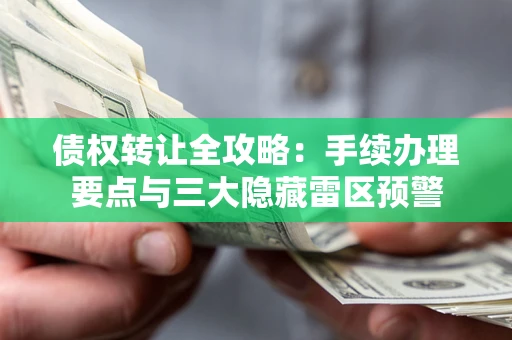 北京债权转让全攻略：手续办理要点与三大隐藏雷区预警