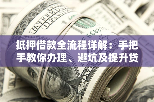 北京抵押借款全流程详解：手把手教你办理、避坑及提升贷款额度