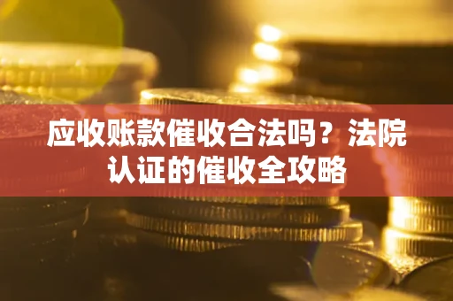 北京应收账款催收合法吗？法院认证的催收全攻略