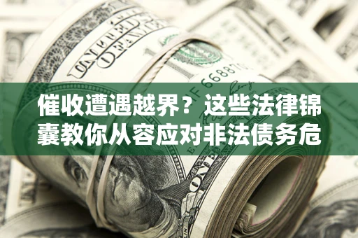 北京催收遭遇越界？这些法律锦囊教你从容应对非法债务危机