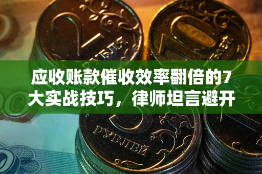 北京应收账款催收效率翻倍的7大实战技巧，律师坦言避开这些法律雷区最关键