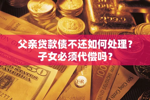 北京父亲贷款债不还如何处理？子女必须代偿吗？