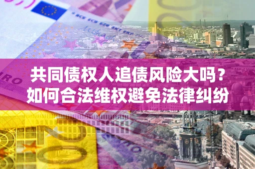 北京共同债权人追债风险大吗?如何合法维权避免法律纠纷? 北京共同债权人追债风险大吗?如何合法维权避免法律纠纷?