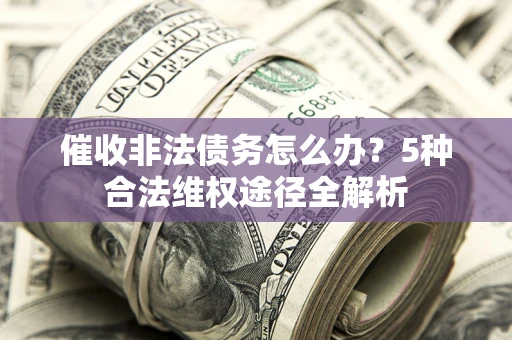 北京催收非法债务怎么办？5种合法维权途径全解析