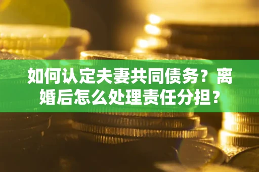 北京如何认定夫妻共同债务？离婚后怎么处理责任分担？