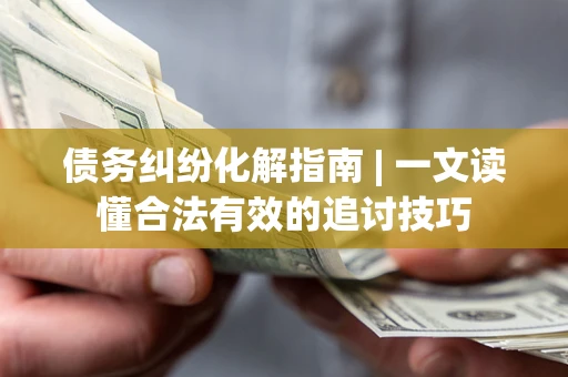 北京债务纠纷化解指南 | 一文读懂合法有效的追讨技巧