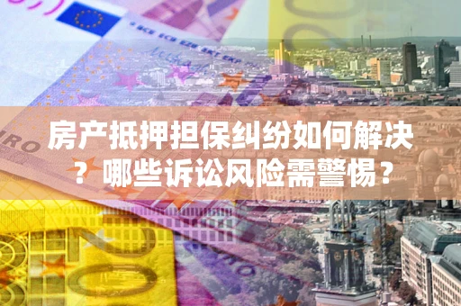 北京房产抵押担保纠纷如何解决？哪些诉讼风险需警惕？
