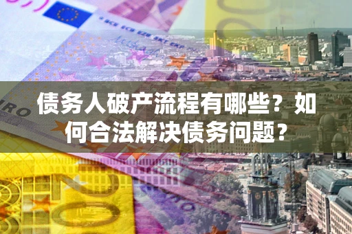 北京债务人破产流程有哪些？如何合法解决债务问题？