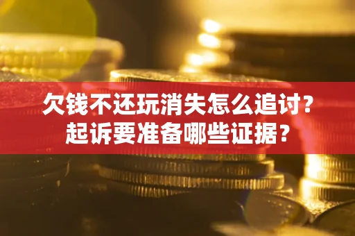 北京欠钱不还玩消失怎么追讨？起诉要准备哪些证据？