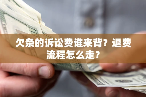 北京欠条的诉讼费谁来背？退费流程怎么走？
