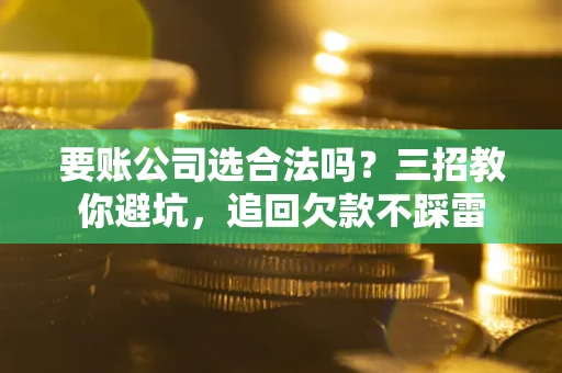 北京要账公司选合法吗？三招教你避坑，追回欠款不踩雷