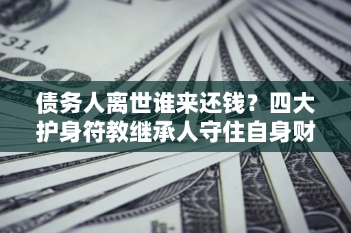北京债务人离世谁来还钱？四大护身符教继承人守住自身财产