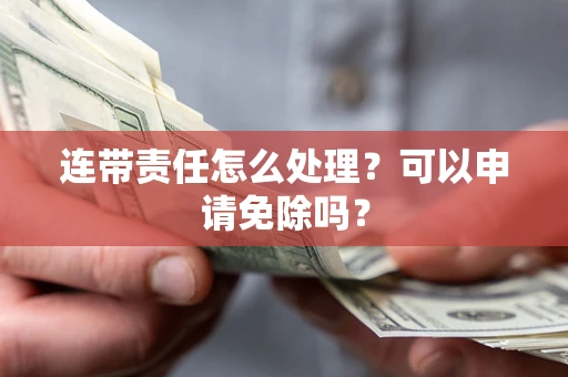 北京连带责任怎么处理？可以申请免除吗？