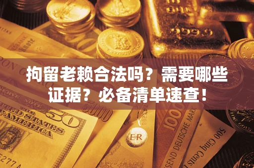 北京拘留老赖合法吗？需要哪些证据？必备清单速查！