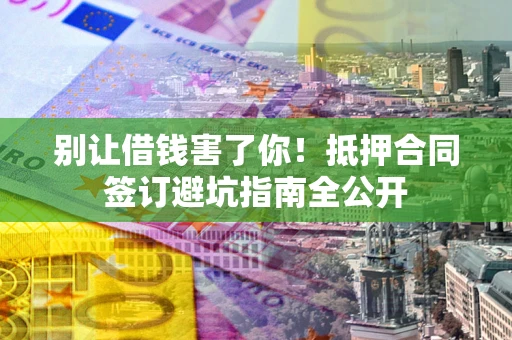北京别让借钱害了你！抵押合同签订避坑指南全公开